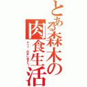 とある森木の肉食生活（やべぇ、肉食い過ぎた！）