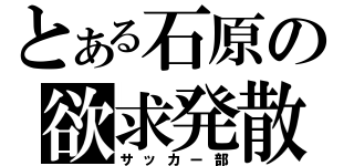 とある石原の欲求発散（サッカー部）