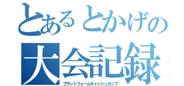 とあるとかげの大会記録（プラットフォームキャッシュカップ）