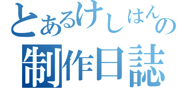 とあるけしはんの制作日誌（）