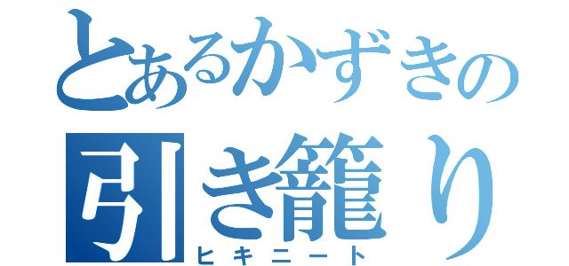 とあるかずきの引き籠り（ヒキニート）