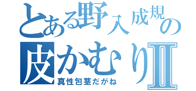 とある野入成規の皮かむりⅡ（真性包茎だがね）