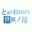 とある杉田の世界ノ母（マザー）