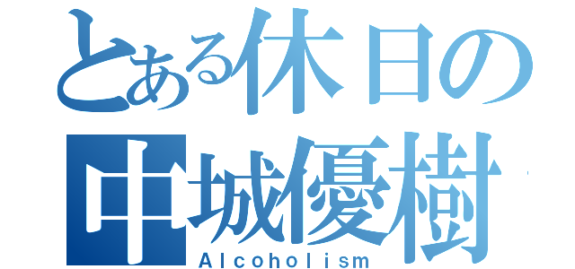 とある休日の中城優樹（Ａｌｃｏｈｏｌｉｓｍ）