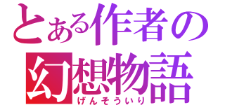 とある作者の幻想物語（げんそういり）