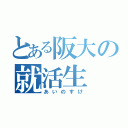 とある阪大の就活生（あいのすけ）