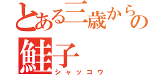 とある三歳からの鮭子（シャッコウ）