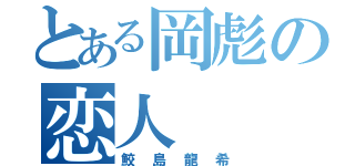 とある岡彪の恋人（鮫島龍希）