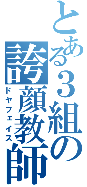 とある３組の誇顔教師（ドヤフェイス）