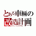 とある車輛の改造計画（チューニングプラン）