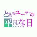 とあるユーザーの平凡な日々（総合本部長）