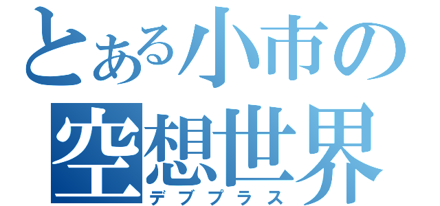 とある小市の空想世界（デブプラス）