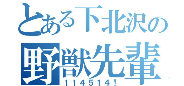 とある下北沢の野獣先輩（１１４５１４！）