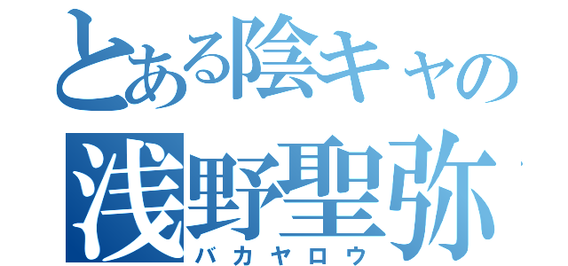 とある陰キャの浅野聖弥（バカヤロウ）