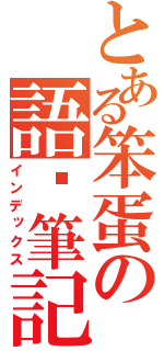 とある笨蛋の語錄筆記（インデックス）