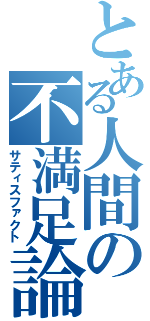 とある人間の不満足論（サティスファクト）