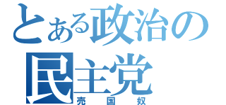 とある政治の民主党（売国奴）