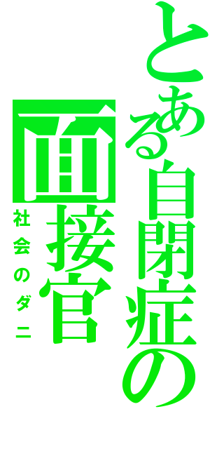 とある自閉症の面接官（社会のダニ）