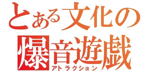 とある文化の爆音遊戯（アトラクション）