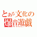 とある文化の爆音遊戯（アトラクション）