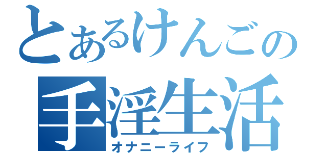 とあるけんごの手淫生活（オナニーライフ）