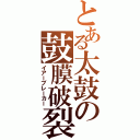 とある太鼓の鼓膜破裂（イアーブレーカー）