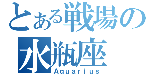 とある戦場の水瓶座（Ａｑｕａｒｉｕｓ）