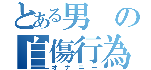 とある男の自傷行為（オナニー）