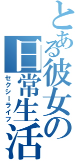 とある彼女の日常生活（セクシーライフ）