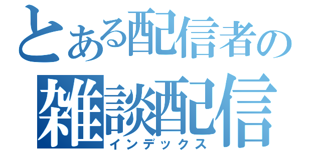 とある配信者の雑談配信（インデックス）