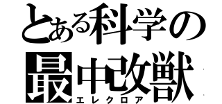 とある科学の最中改獣（エレクロア）