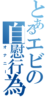 とあるエビの自慰行為（オナニー）