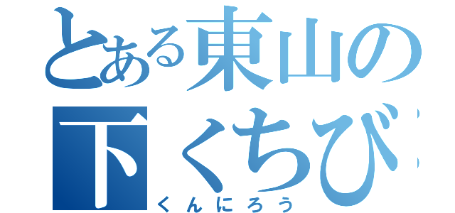 とある東山の下くちびる（くんにろう）