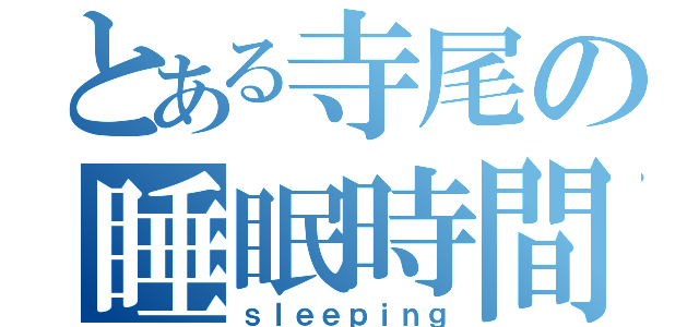 とある寺尾の睡眠時間（ｓｌｅｅｐｉｎｇ）