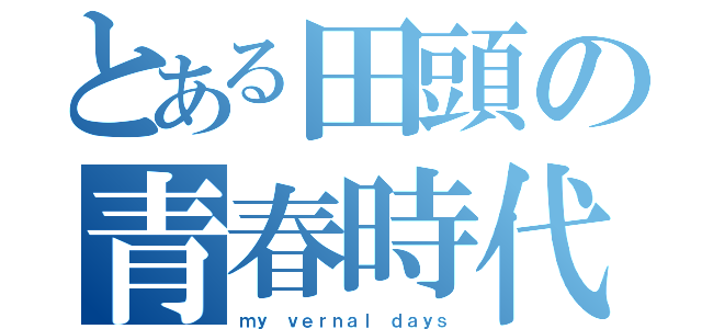 とある田頭の青春時代（ｍｙ ｖｅｒｎａｌ ｄａｙｓ）