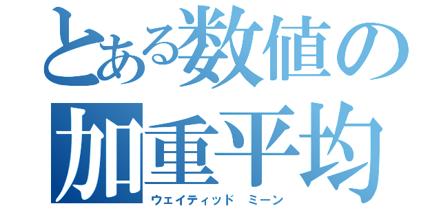 とある数値の加重平均（ウェイティッド ミーン）