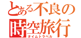 とある不良の時空旅行（タイムトラベル）