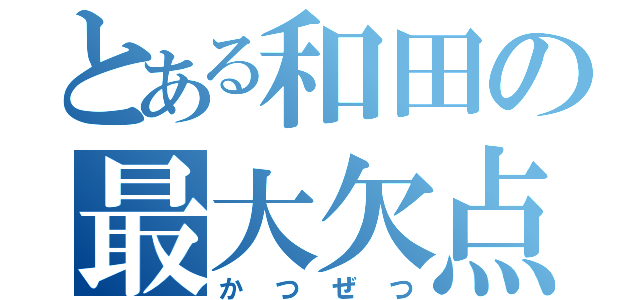 とある和田の最大欠点（かつぜつ）