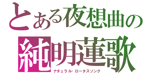 とある夜想曲の純明蓮歌（ナチュラル・ロータスソング）