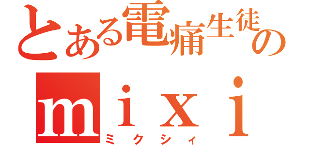 とある電痛生徒のｍｉｘｉ（ミクシィ）