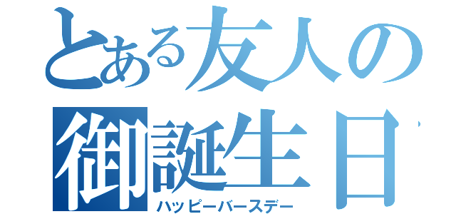 とある友人の御誕生日（ハッピーバースデー）