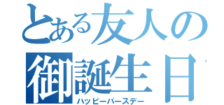 とある友人の御誕生日（ハッピーバースデー）