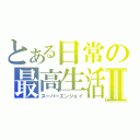 とある日常の最高生活Ⅱ（スーパーエンジョイ）