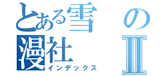 とある雪の漫社Ⅱ（インデックス）