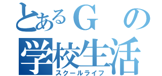 とあるＧの学校生活（スクールライフ）