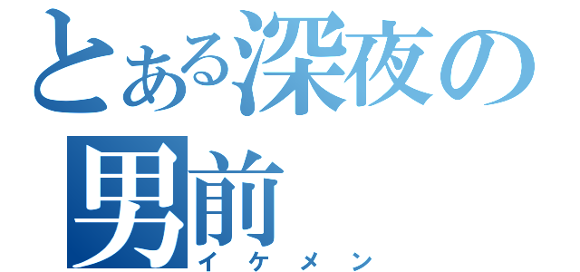 とある深夜の男前（イケメン）