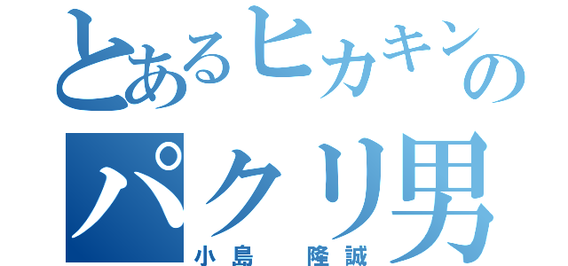 とあるヒカキンのパクリ男（小島 隆誠）