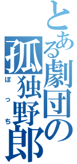 とある劇団の孤独野郎（ぼっち）