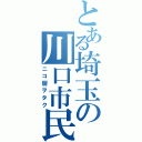 とある埼玉の川口市民（ニコ厨ヲタク）