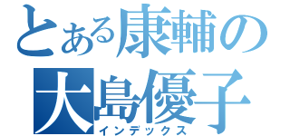 とある康輔の大島優子（インデックス）